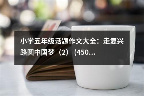 小學(xué)五年級話題作文大全：走復(fù)興路圓中國夢（2） (450字)