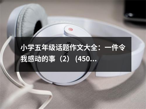 小學(xué)五年級話題作文大全：一件令我感動的事（2） (450字)