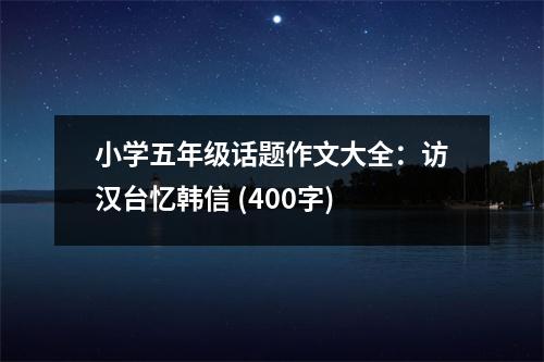 小學(xué)五年級話題作文大全：訪漢臺憶韓信 (400字)
