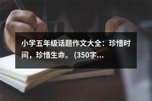 小學(xué)五年級(jí)話題作文大全：珍惜時(shí)間，珍惜生命。 (350字)