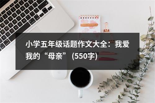 小學五年級話題作文大全：我愛我的“母親” (550字)