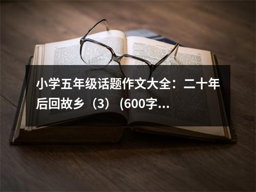 小學五年級話題作文大全：二十年后回故鄉(xiāng)（3） (600字)