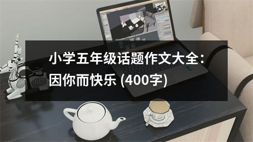 小學(xué)五年級(jí)話題作文大全：因你而快樂(lè) (400字)