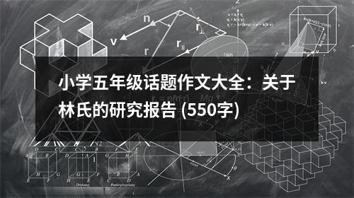 小學(xué)五年級(jí)話題作文大全：關(guān)于林氏的研究報(bào)告 (550字)