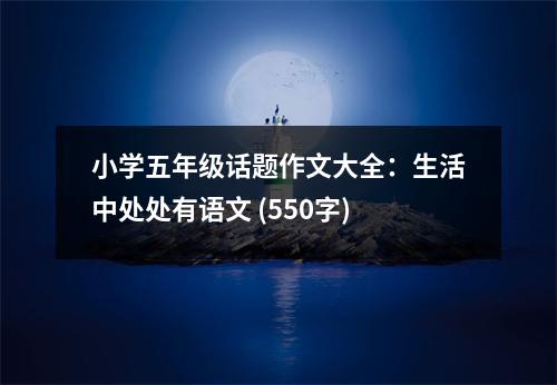 小學(xué)五年級(jí)話題作文大全：生活中處處有語(yǔ)文 (550字)