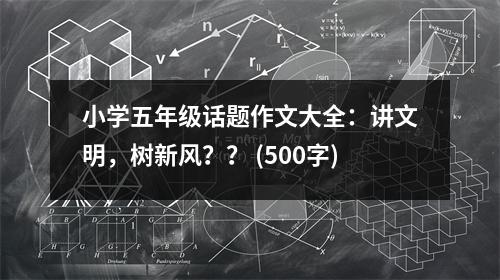小學(xué)五年級(jí)話題作文大全：講文明，樹新風(fēng)？？ (500字)