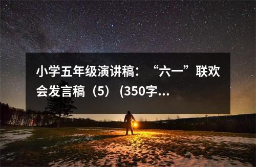 小學(xué)五年級演講稿：“六一”聯(lián)歡會發(fā)言稿（5） (350字)