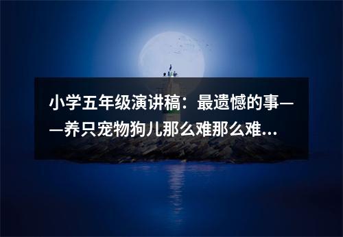 小學(xué)五年級演講稿：最遺憾的事——養(yǎng)只寵物狗兒那么難那么難 (550字)