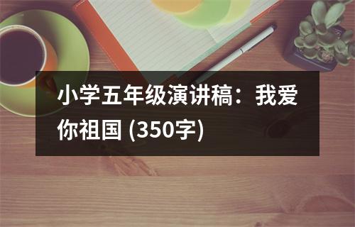 小學(xué)五年級演講稿：我愛你祖國 (350字)