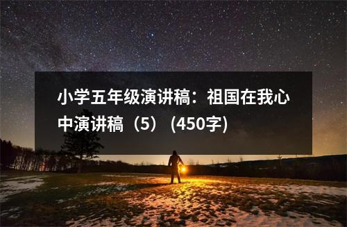 小學(xué)五年級演講稿：祖國在我心中演講稿（5） (450字)
