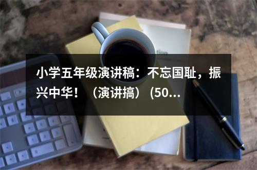 小學(xué)五年級演講稿：不忘國恥，振興中華?。ㄑ葜v搞） (500字)