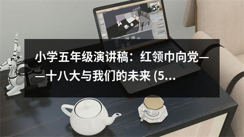 小學(xué)五年級演講稿：紅領(lǐng)巾向黨——十八大與我們的未來 (500字)