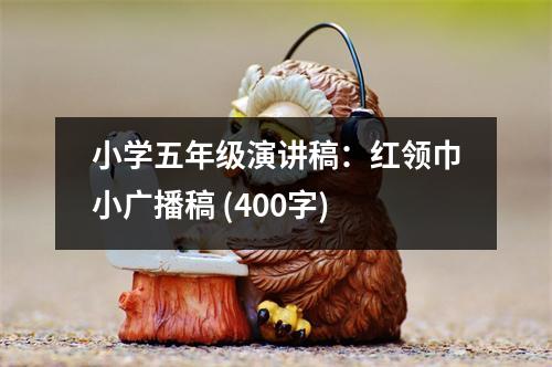 小學五年級演講稿：紅領巾小廣播稿 (400字)