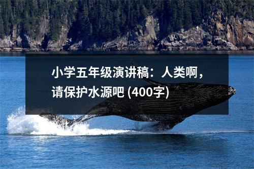小學(xué)五年級(jí)演講稿：人類啊，請(qǐng)保護(hù)水源吧 (400字)
