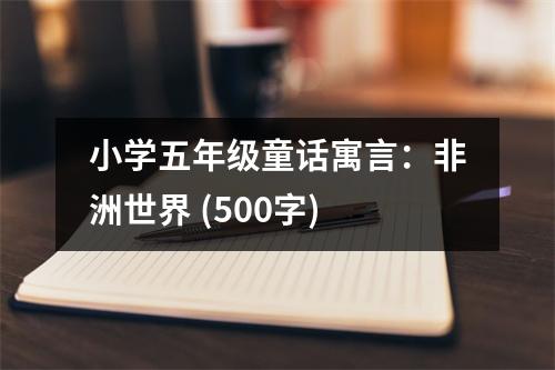 小學(xué)五年級(jí)童話寓言：非洲世界 (500字)
