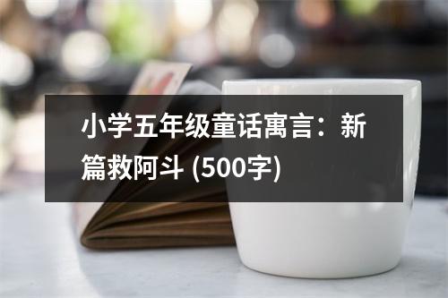 小學(xué)五年級童話寓言：新篇救阿斗 (500字)