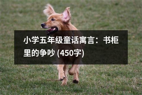 小學(xué)五年級童話寓言：書柜里的爭吵 (450字)