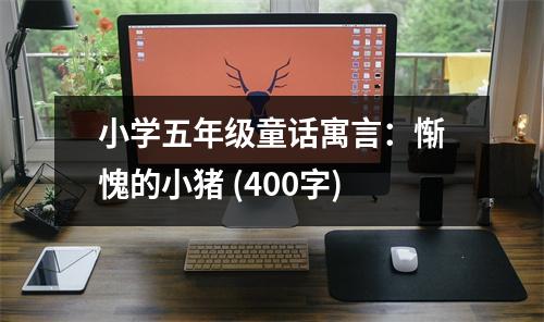 小學(xué)五年級童話寓言：慚愧的小豬 (400字)