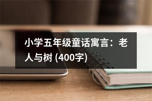 小學(xué)五年級童話寓言：老人與樹 (400字)