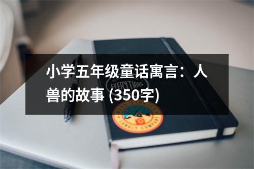 小學(xué)五年級童話寓言：人獸的故事 (350字)