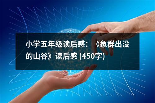 小學(xué)五年級讀后感：《象群出沒的山谷》讀后感 (450字)