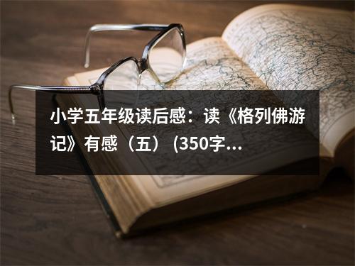 小學五年級讀后感：讀《格列佛游記》有感（五） (350字)