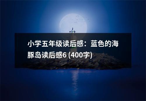 小學(xué)五年級(jí)讀后感：藍(lán)色的海豚島讀后感6 (400字)