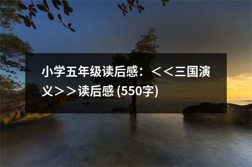 小學(xué)五年級(jí)讀后感：＜＜三國(guó)演義＞＞讀后感 (550字)