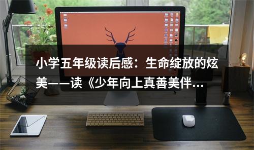 小學(xué)五年級讀后感：生命綻放的炫美——讀《少年向上真善美伴我行》有感 (450字)