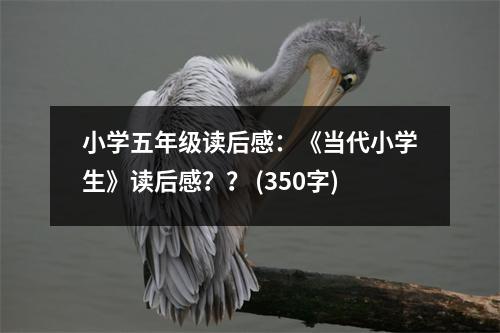 小學(xué)五年級讀后感：《當(dāng)代小學(xué)生》讀后感？？ (350字)
