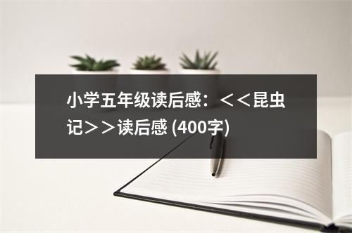 小學(xué)五年級(jí)讀后感：＜＜昆蟲記＞＞讀后感 (400字)