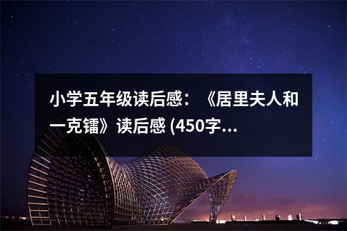 小學(xué)五年級讀后感：《居里夫人和一克鐳》讀后感 (450字)