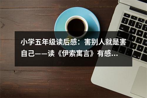 小學(xué)五年級(jí)讀后感：害別人就是害自己——讀《伊索寓言》有感 (450字)