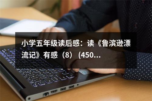 小學(xué)五年級讀后感：讀《魯濱遜漂流記》有感（8） (450字)