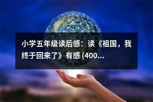 小學(xué)五年級(jí)讀后感：讀《祖國(guó)，我終于回來(lái)了》有感 (400字)