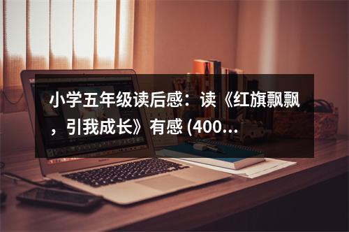 小學(xué)五年級(jí)讀后感：讀《紅旗飄飄，引我成長》有感 (400字)