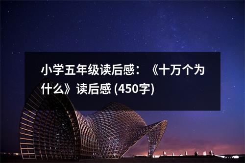 小學(xué)五年級(jí)讀后感：《十萬(wàn)個(gè)為什么》讀后感 (450字)