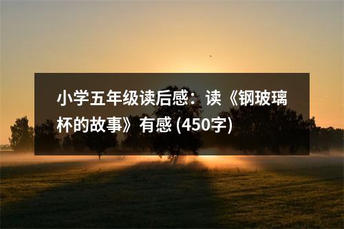 小學(xué)五年級(jí)讀后感：讀《鋼玻璃杯的故事》有感 (450字)