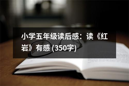 小學(xué)五年級(jí)讀后感：讀《紅巖》有感 (350字)