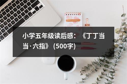 小學(xué)五年級(jí)讀后感：《丁丁當(dāng)當(dāng)·六指》 (500字)
