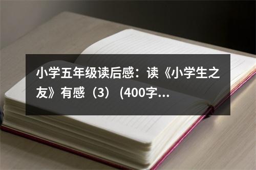 小學(xué)五年級(jí)讀后感：讀《小學(xué)生之友》有感（3） (400字)