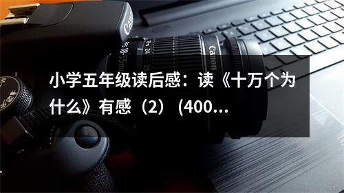 小學(xué)五年級(jí)讀后感：讀《十萬(wàn)個(gè)為什么》有感（2） (400字)