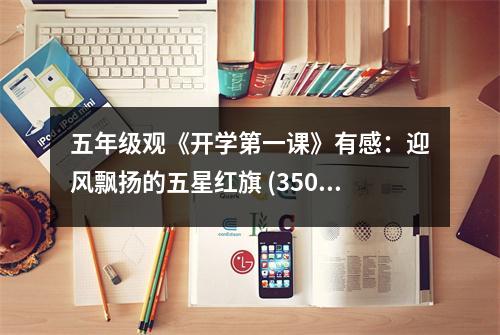 五年級觀《開學(xué)第一課》有感：迎風(fēng)飄揚(yáng)的五星紅旗 (350字)
