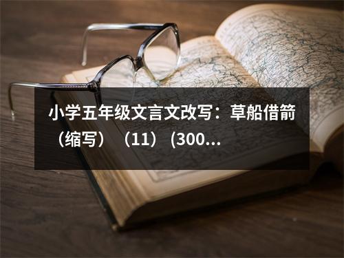 小學(xué)五年級文言文改寫：草船借箭（縮寫）（11） (300字)
