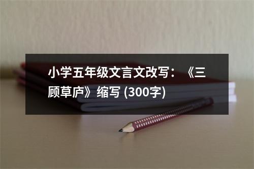 小學(xué)五年級文言文改寫：《三顧草廬》縮寫 (300字)