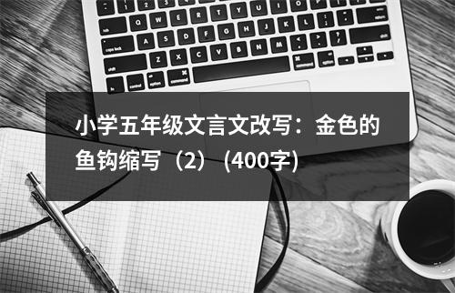 小學(xué)五年級文言文改寫：金色的魚鉤縮寫（2） (400字)