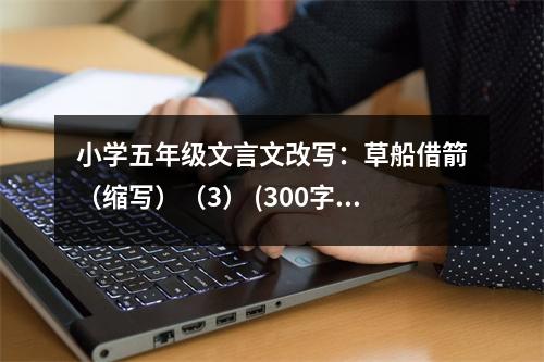 小學(xué)五年級(jí)文言文改寫：草船借箭（縮寫）（3） (300字)