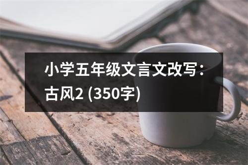 小學(xué)五年級(jí)文言文改寫(xiě)：古風(fēng)2 (350字)