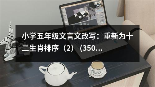 小學五年級文言文改寫：重新為十二生肖排序（2） (350字)