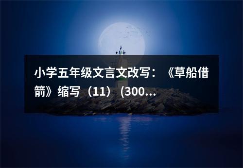 小學(xué)五年級文言文改寫：《草船借箭》縮寫（11） (300字)